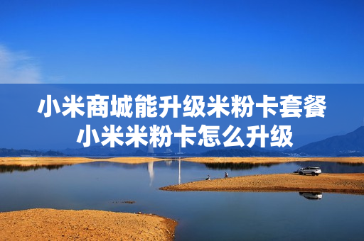 小米商城能升级米粉卡套餐 小米米粉卡怎么升级