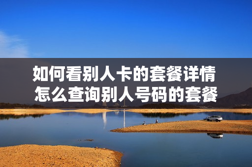 如何看别人卡的套餐详情 怎么查询别人号码的套餐