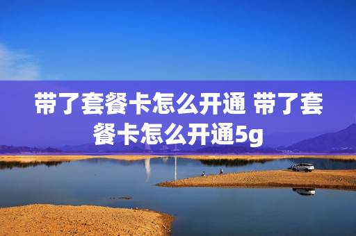 带了套餐卡怎么开通 带了套餐卡怎么开通5g