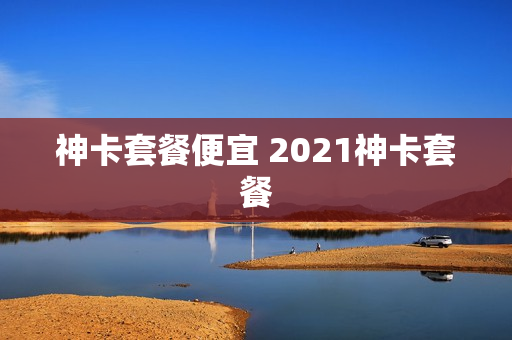 神卡套餐便宜 2021神卡套餐