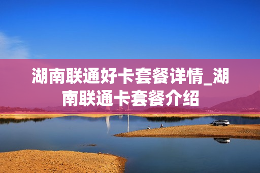 湖南联通好卡套餐详情_湖南联通卡套餐介绍