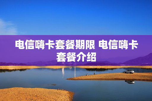 电信嗨卡套餐期限 电信嗨卡套餐介绍
