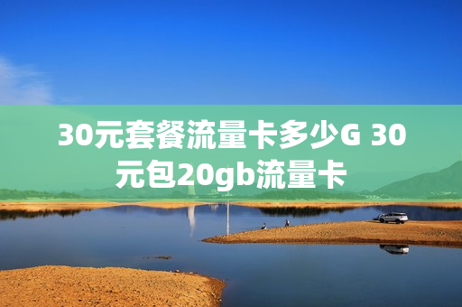 30元套餐流量卡多少G 30元包20gb流量卡