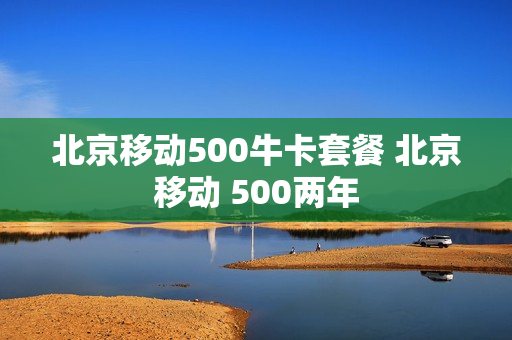 北京移动500牛卡套餐 北京移动 500两年