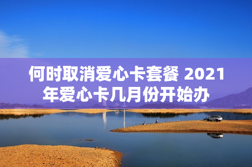 何时取消爱心卡套餐 2021年爱心卡几月份开始办