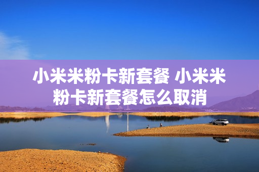 小米米粉卡新套餐 小米米粉卡新套餐怎么取消
