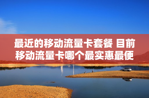 最近的移动流量卡套餐 目前移动流量卡哪个最实惠最便宜