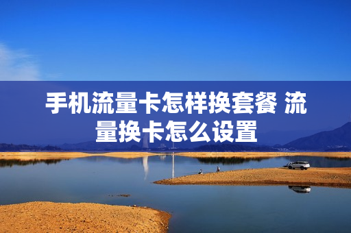 手机流量卡怎样换套餐 流量换卡怎么设置