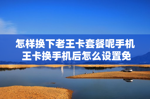 怎样换下老王卡套餐呢手机 王卡换手机后怎么设置免流