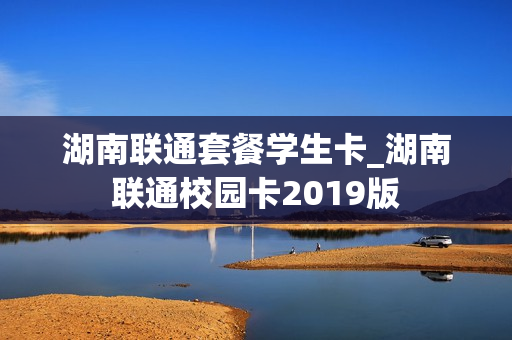 湖南联通套餐学生卡_湖南联通校园卡2019版