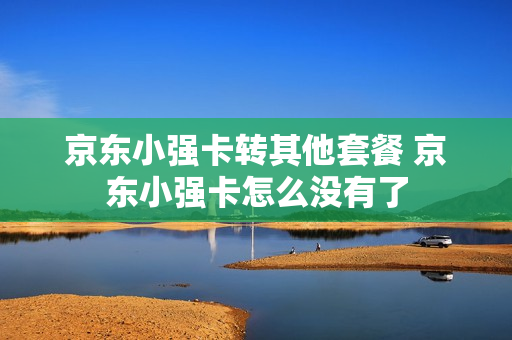 京东小强卡转其他套餐 京东小强卡怎么没有了