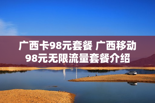 广西卡98元套餐 广西移动98元无限流量套餐介绍