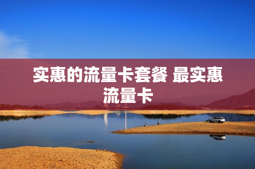 实惠的流量卡套餐 最实惠流量卡