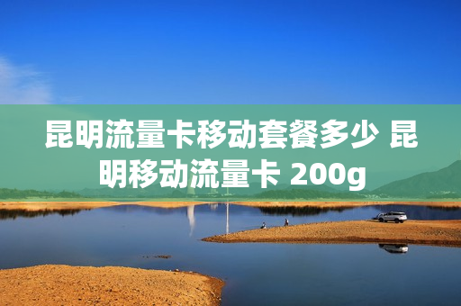 昆明流量卡移动套餐多少 昆明移动流量卡 200g