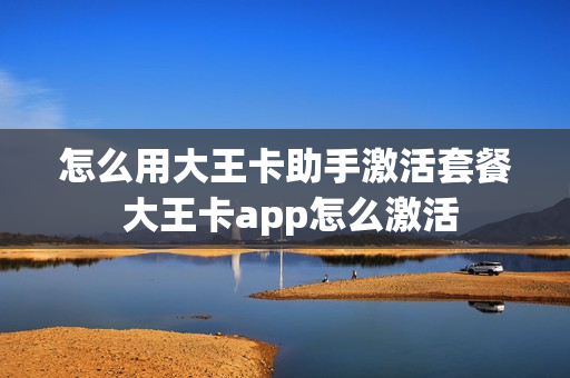 怎么用大王卡助手激活套餐 大王卡app怎么激活
