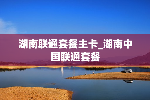湖南联通套餐主卡_湖南中国联通套餐