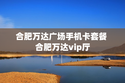 合肥万达广场手机卡套餐 合肥万达vip厅