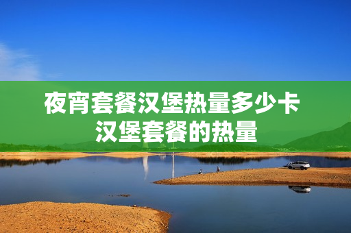 夜宵套餐汉堡热量多少卡 汉堡套餐的热量