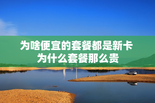 为啥便宜的套餐都是新卡 为什么套餐那么贵