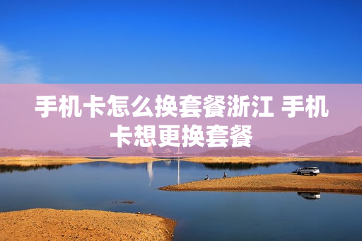手机卡怎么换套餐浙江 手机卡想更换套餐