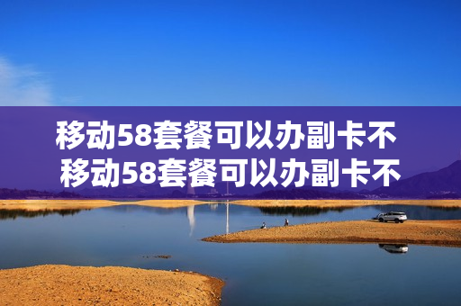 移动58套餐可以办副卡不 移动58套餐可以办副卡不