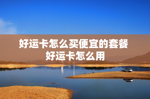 好运卡怎么买便宜的套餐 好运卡怎么用
