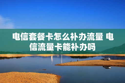 电信套餐卡怎么补办流量 电信流量卡能补办吗
