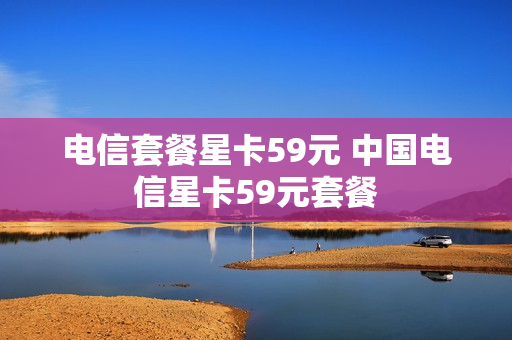 电信套餐星卡59元 中国电信星卡59元套餐