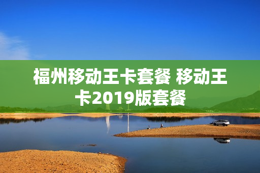 福州移动王卡套餐 移动王卡2019版套餐