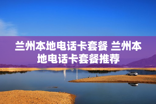 兰州本地电话卡套餐 兰州本地电话卡套餐推荐