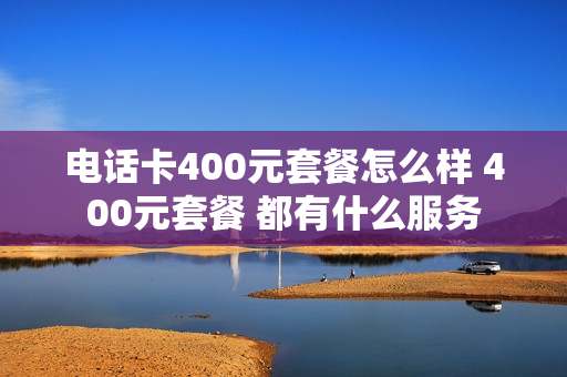 电话卡400元套餐怎么样 400元套餐 都有什么服务