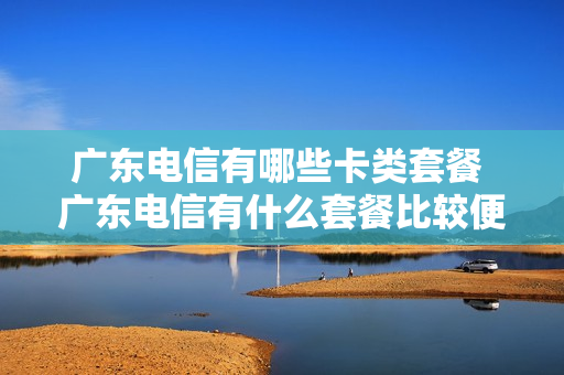 广东电信有哪些卡类套餐 广东电信有什么套餐比较便宜的