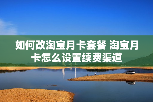 如何改淘宝月卡套餐 淘宝月卡怎么设置续费渠道