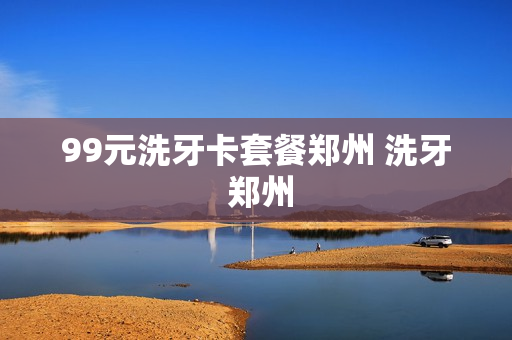 99元洗牙卡套餐郑州 洗牙 郑州