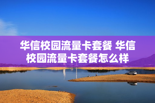 华信校园流量卡套餐 华信校园流量卡套餐怎么样