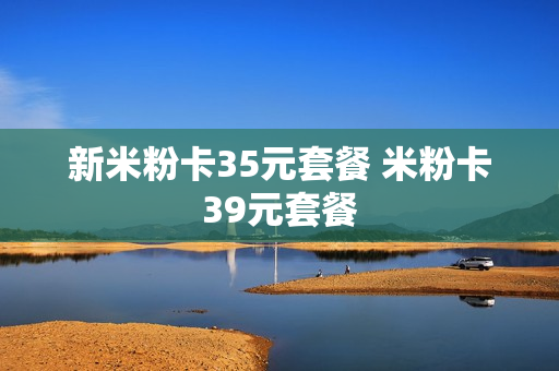 新米粉卡35元套餐 米粉卡39元套餐