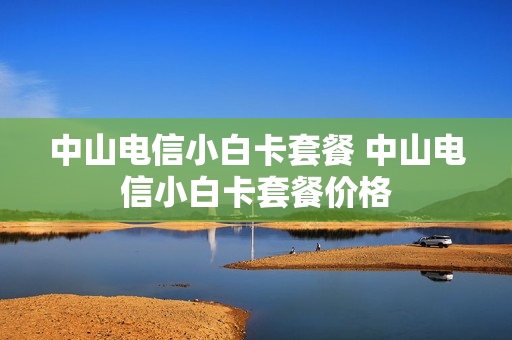中山电信小白卡套餐 中山电信小白卡套餐价格