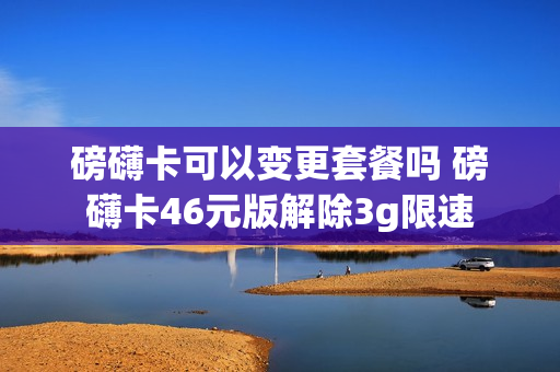 磅礴卡可以变更套餐吗 磅礴卡46元版解除3g限速