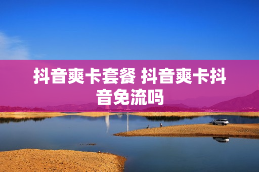 抖音爽卡套餐 抖音爽卡抖音免流吗