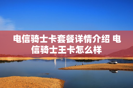 电信骑士卡套餐详情介绍 电信骑士王卡怎么样