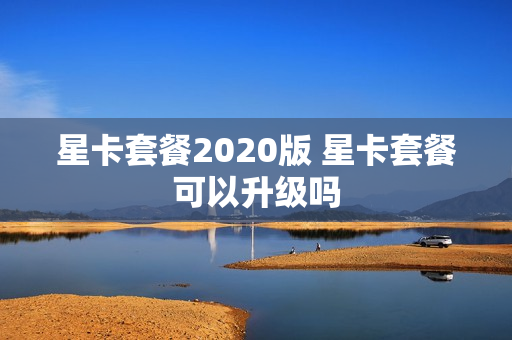 星卡套餐2020版 星卡套餐可以升级吗