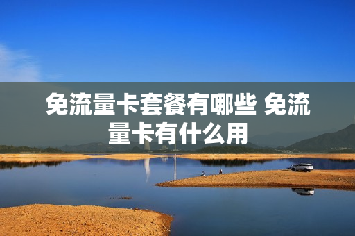 免流量卡套餐有哪些 免流量卡有什么用
