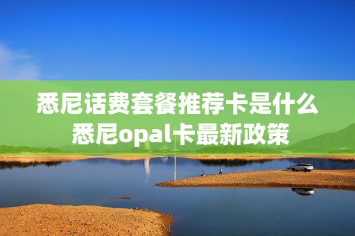 悉尼话费套餐推荐卡是什么 悉尼opal卡最新政策