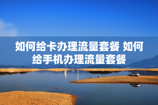 如何给卡办理流量套餐 如何给手机办理流量套餐