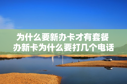 为什么要新办卡才有套餐 办新卡为什么要打几个电话