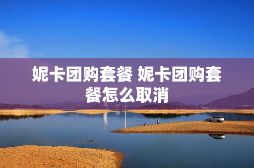 妮卡团购套餐 妮卡团购套餐怎么取消
