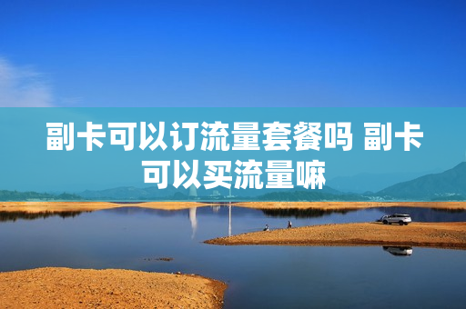 副卡可以订流量套餐吗 副卡可以买流量嘛
