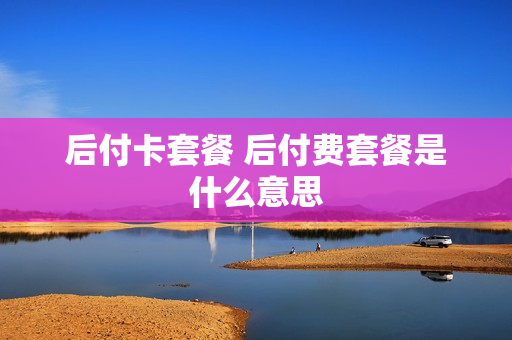 后付卡套餐 后付费套餐是什么意思