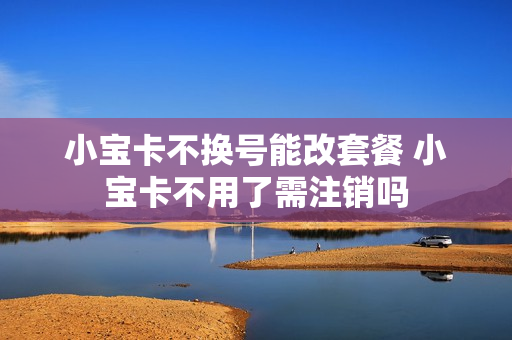 小宝卡不换号能改套餐 小宝卡不用了需注销吗