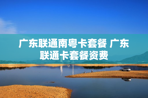广东联通南粤卡套餐 广东联通卡套餐资费